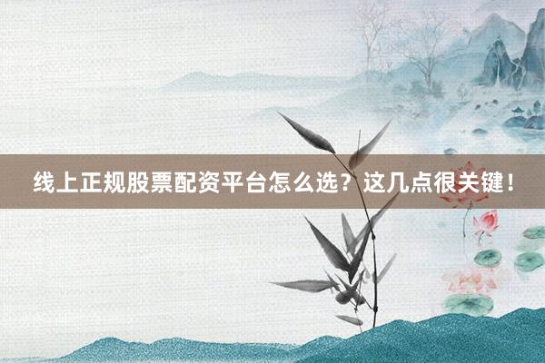 线上正规股票配资平台怎么选？这几点很关键！