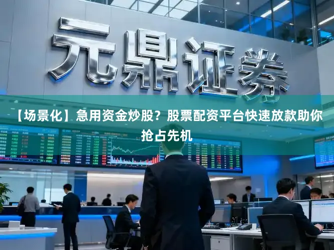 【场景化】急用资金炒股？股票配资平台快速放款助你抢占先机