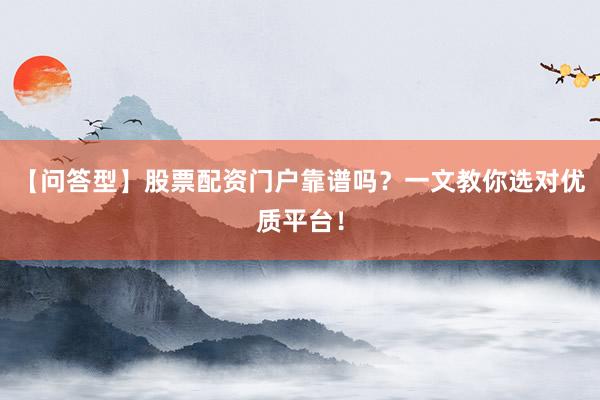 【问答型】股票配资门户靠谱吗？一文教你选对优质平台！