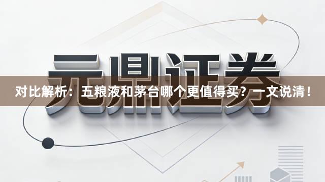 对比解析：五粮液和茅台哪个更值得买？一文说清！