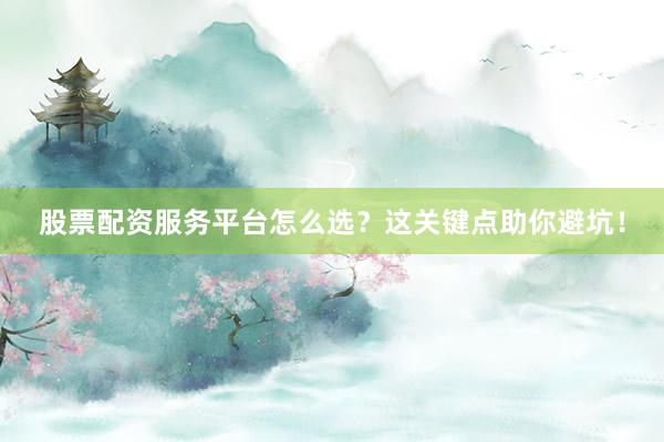 股票配资服务平台怎么选？这关键点助你避坑！