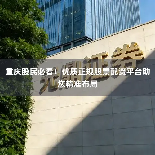 重庆股民必看！优质正规股票配资平台助您精准布局