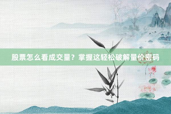 股票怎么看成交量？掌握这轻松破解量价密码
