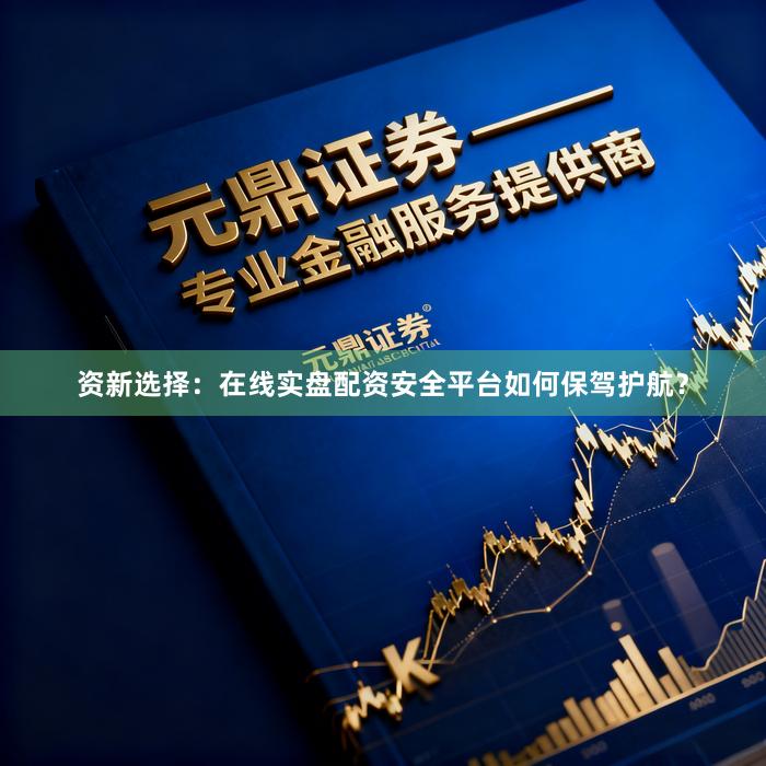 资新选择：在线实盘配资安全平台如何保驾护航？