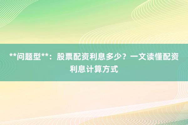 **问题型**：股票配资利息多少？一文读懂配资利息计算方式