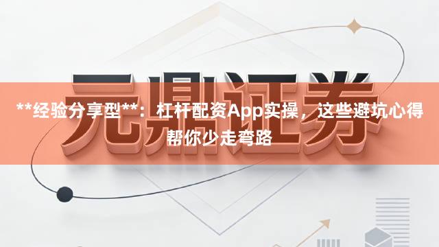**经验分享型**：杠杆配资App实操，这些避坑心得帮你少走弯路