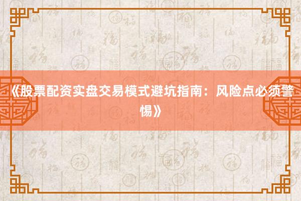 《股票配资实盘交易模式避坑指南：风险点必须警惕》