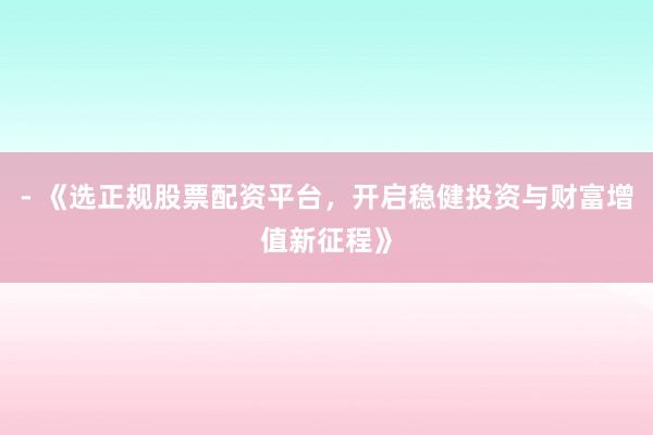 - 《选正规股票配资平台，开启稳健投资与财富增值新征程》
