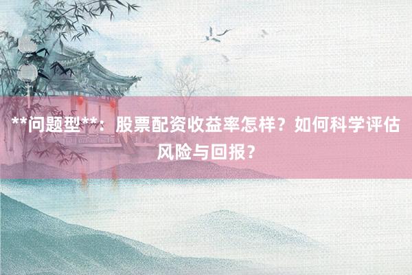 **问题型**：股票配资收益率怎样？如何科学评估风险与回报？