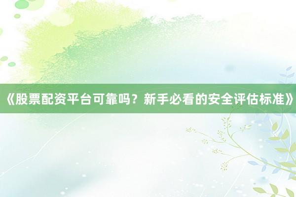 《股票配资平台可靠吗？新手必看的安全评估标准》