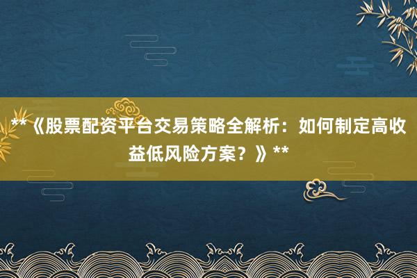 **《股票配资平台交易策略全解析：如何制定高收益低风险方案？》**