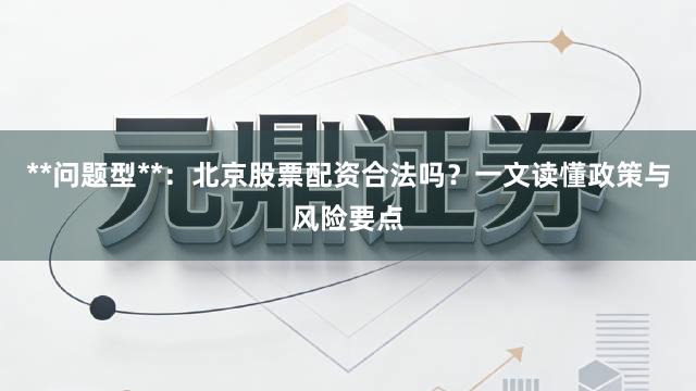 **问题型**：北京股票配资合法吗？一文读懂政策与风险要点