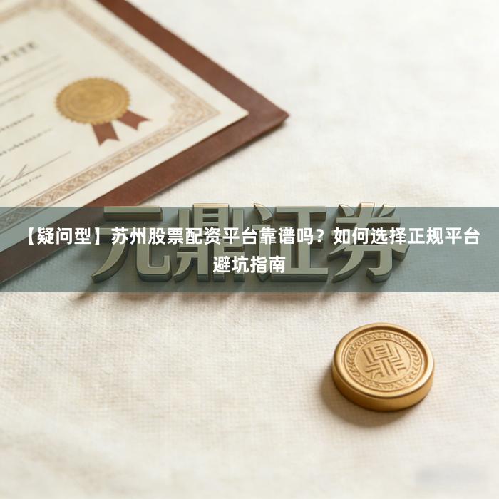 【疑问型】苏州股票配资平台靠谱吗？如何选择正规平台避坑指南
