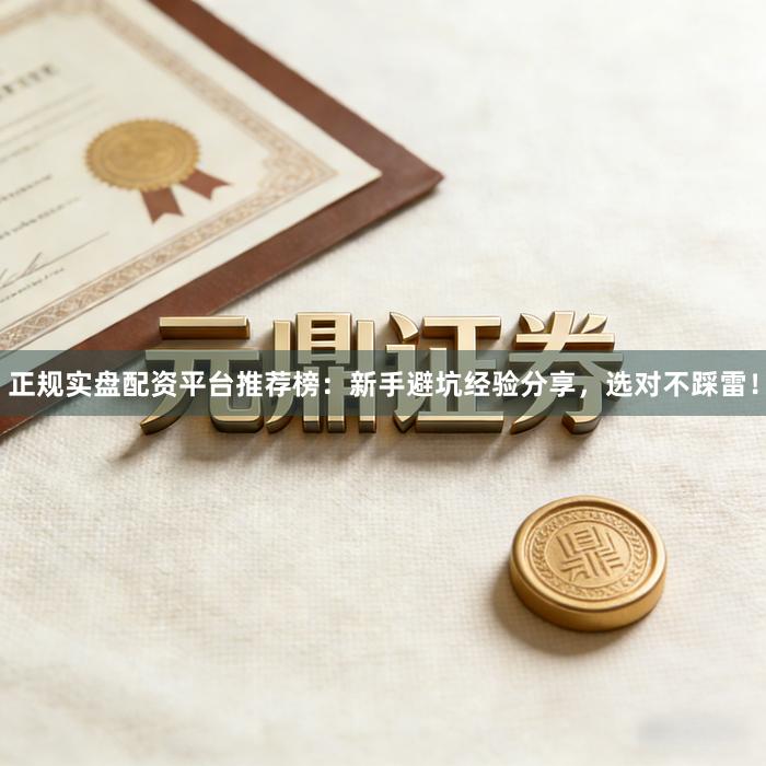 正规实盘配资平台推荐榜：新手避坑经验分享，选对不踩雷！