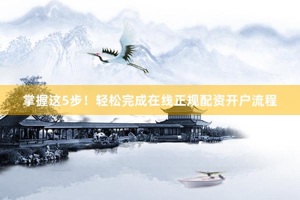 掌握这5步！轻松完成在线正规配资开户流程