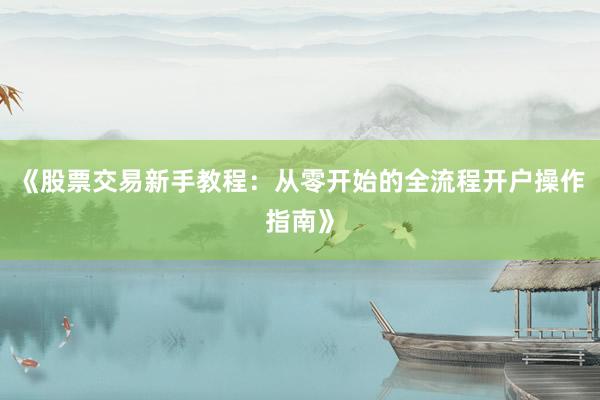《股票交易新手教程：从零开始的全流程开户操作指南》