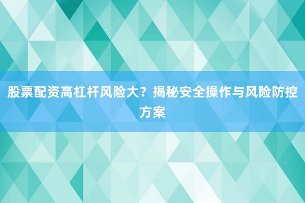 股票配资高杠杆风险大？揭秘安全操作与风险防控方案