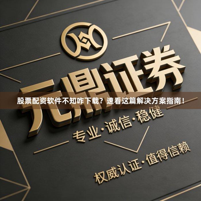 股票配资软件不知咋下载？速看这篇解决方案指南！