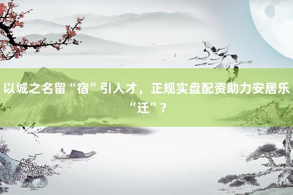 以城之名留“宿”引人才，正规实盘配资助力安居乐“迁”？