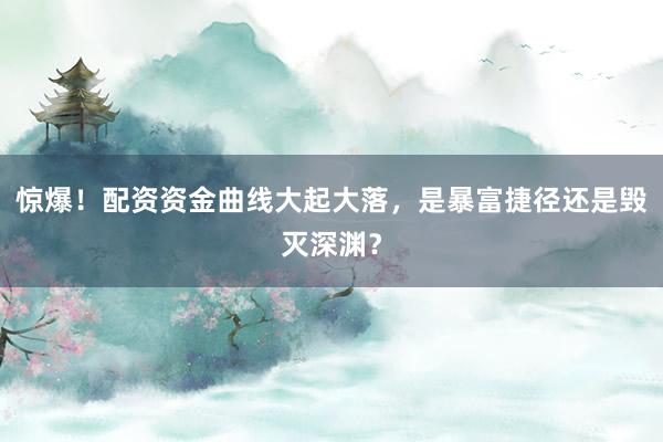 惊爆！配资资金曲线大起大落，是暴富捷径还是毁灭深渊？