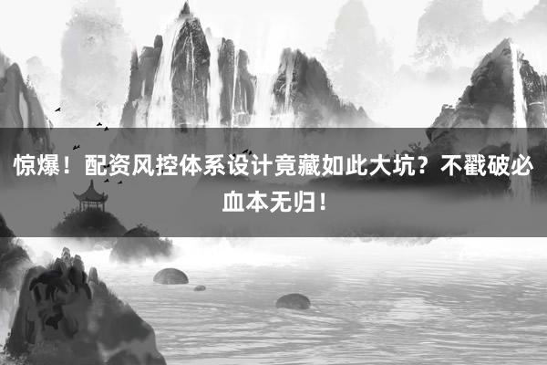 惊爆！配资风控体系设计竟藏如此大坑？不戳破必血本无归！