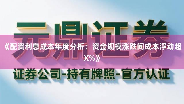 《配资利息成本年度分析：资金规模涨跌间成本浮动超X%》