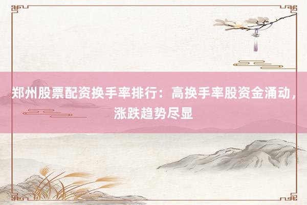 郑州股票配资换手率排行：高换手率股资金涌动，涨跌趋势尽显