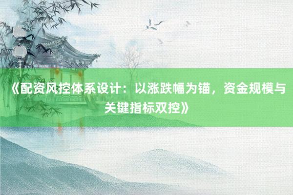 《配资风控体系设计：以涨跌幅为锚，资金规模与关键指标双控》