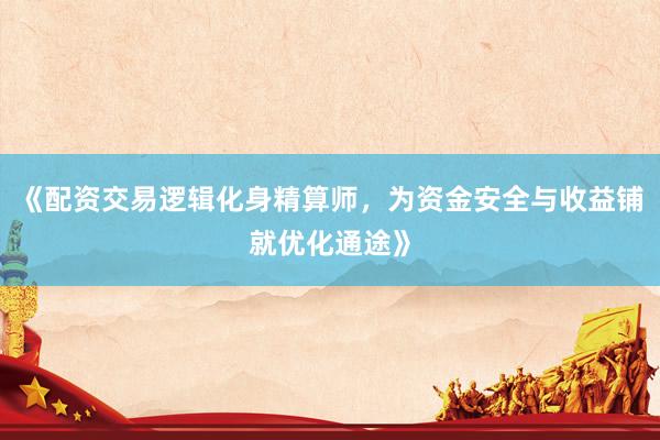 《配资交易逻辑化身精算师，为资金安全与收益铺就优化通途》