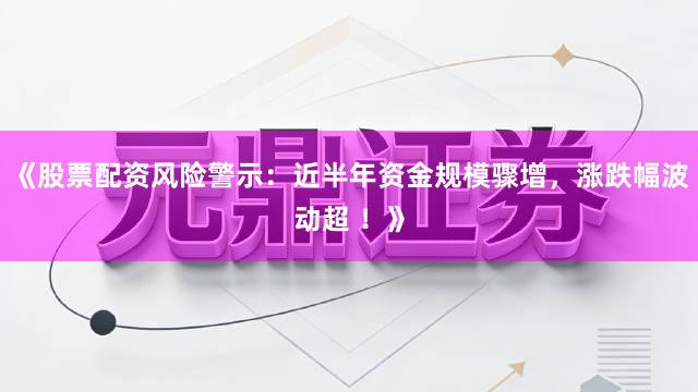 《股票配资风险警示：近半年资金规模骤增，涨跌幅波动超 ！》