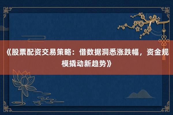 《股票配资交易策略：借数据洞悉涨跌幅，资金规模撬动新趋势》