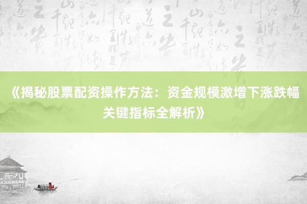 《揭秘股票配资操作方法：资金规模激增下涨跌幅关键指标全解析》