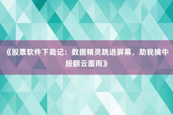 《股票软件下栽记：数据精灵跳进屏幕，助我擒牛股翻云覆雨》