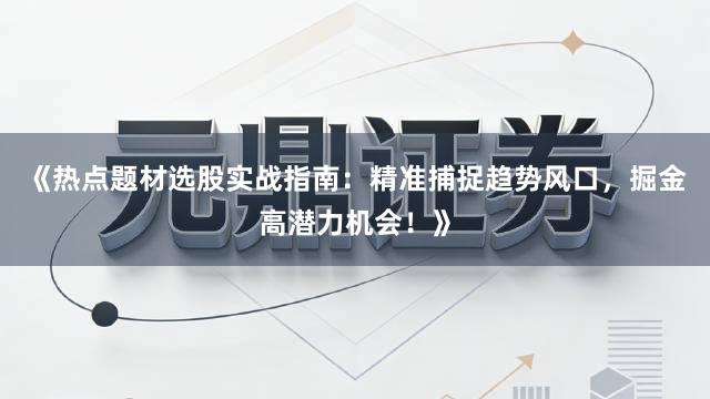 《热点题材选股实战指南：精准捕捉趋势风口，掘金高潜力机会！》