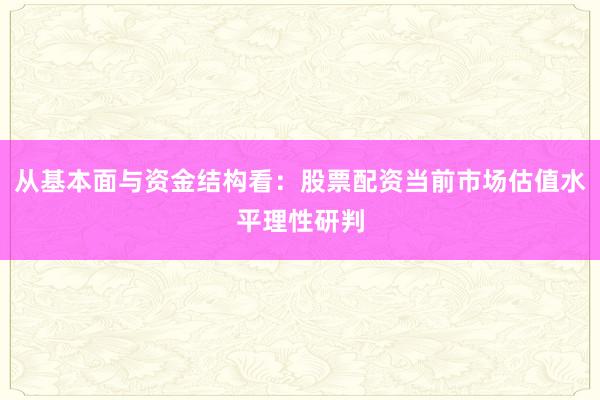 从基本面与资金结构看：股票配资当前市场估值水平理性研判