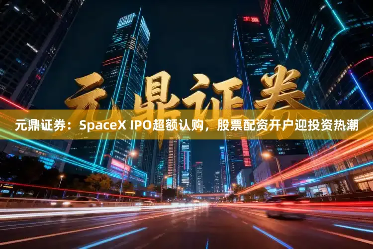 元鼎证券：SpaceX IPO超额认购，股票配资开户迎投资热潮