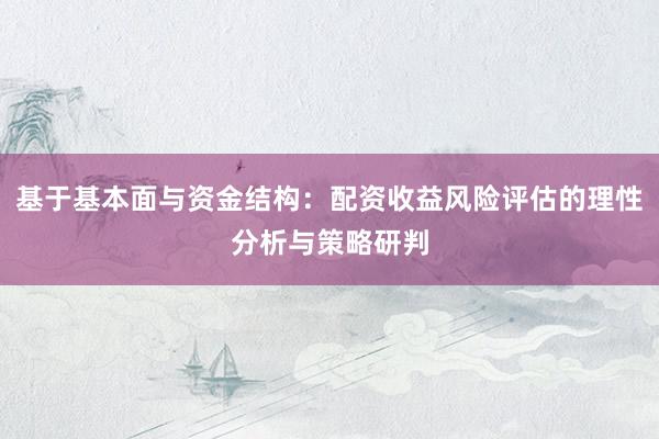 基于基本面与资金结构：配资收益风险评估的理性分析与策略研判