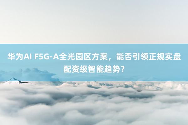 华为AI F5G-A全光园区方案，能否引领正规实盘配资级智能趋势？