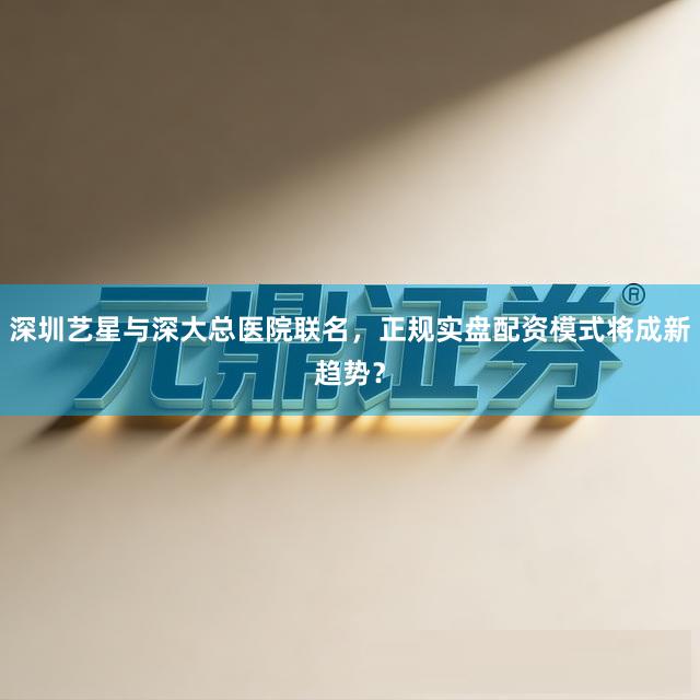 深圳艺星与深大总医院联名，正规实盘配资模式将成新趋势？