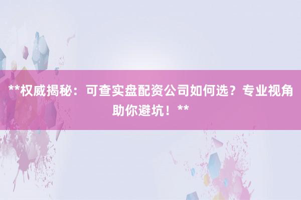 **权威揭秘：可查实盘配资公司如何选？专业视角助你避坑！**