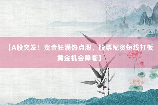 【A股突发！资金狂涌热点股，股票配资短线打板黄金机会降临】