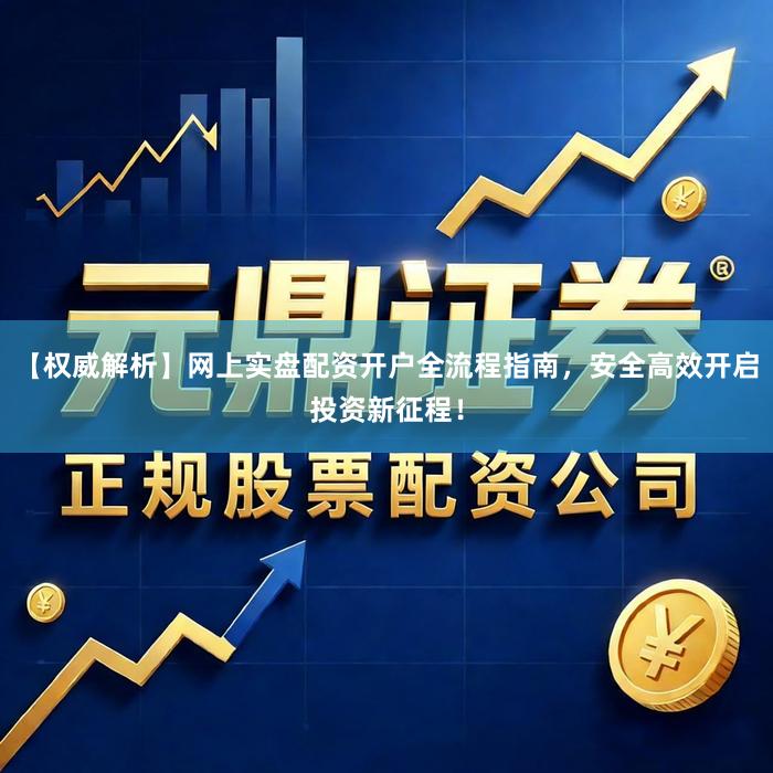 【权威解析】网上实盘配资开户全流程指南，安全高效开启投资新征程！