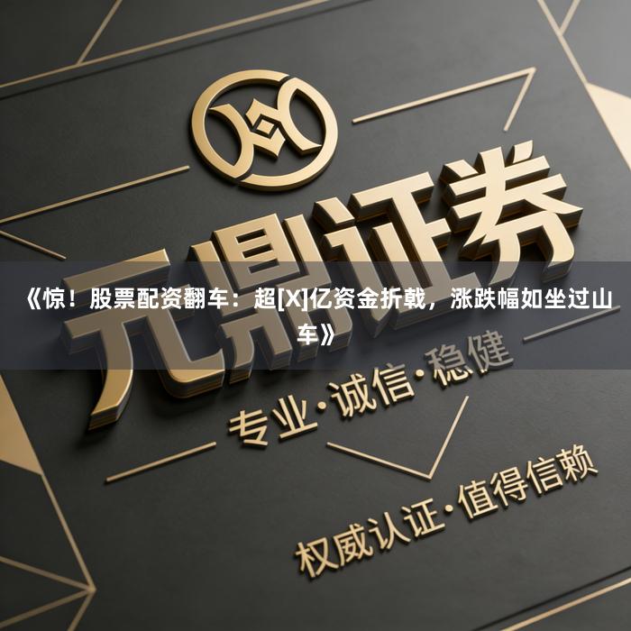 《惊！股票配资翻车：超[X]亿资金折戟，涨跌幅如坐过山车》