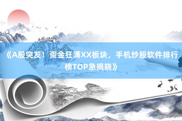《A股突发！资金狂涌XX板块，手机炒股软件排行榜TOP急揭晓》