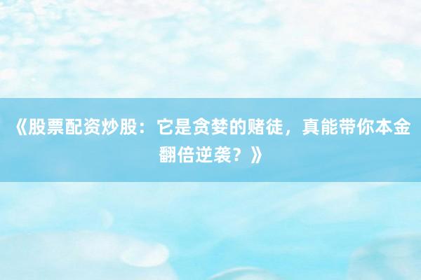 《股票配资炒股：它是贪婪的赌徒，真能带你本金翻倍逆袭？》