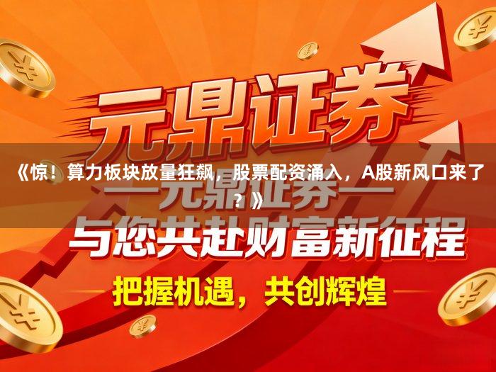 《惊！算力板块放量狂飙，股票配资涌入，A股新风口来了？》