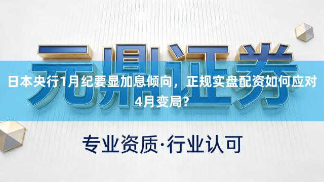 日本央行1月纪要显加息倾向，正规实盘配资如何应对4月变局？