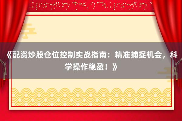 《配资炒股仓位控制实战指南：精准捕捉机会，科学操作稳盈！》