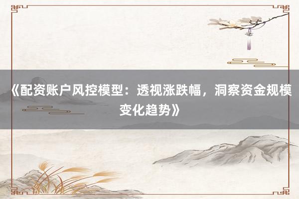 《配资账户风控模型：透视涨跌幅，洞察资金规模变化趋势》