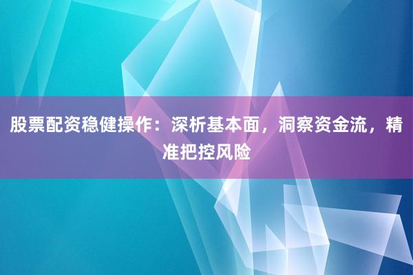 股票配资稳健操作：深析基本面，洞察资金流，精准把控风险